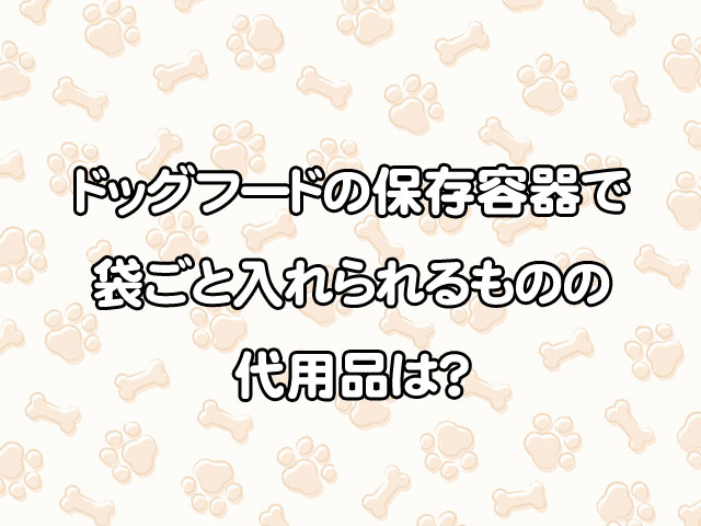 ドッグフードの保存容器で袋ごと入れられるのは？おしゃれなものや代用品も厳選