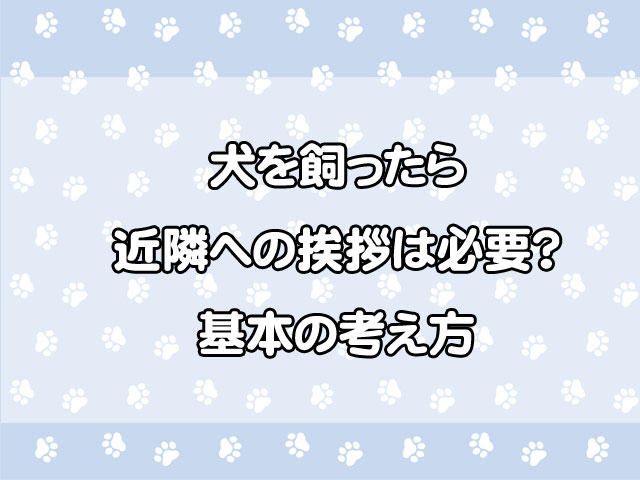 犬を飼ったら近隣への挨拶は必要？引越し時に迷わない考え方