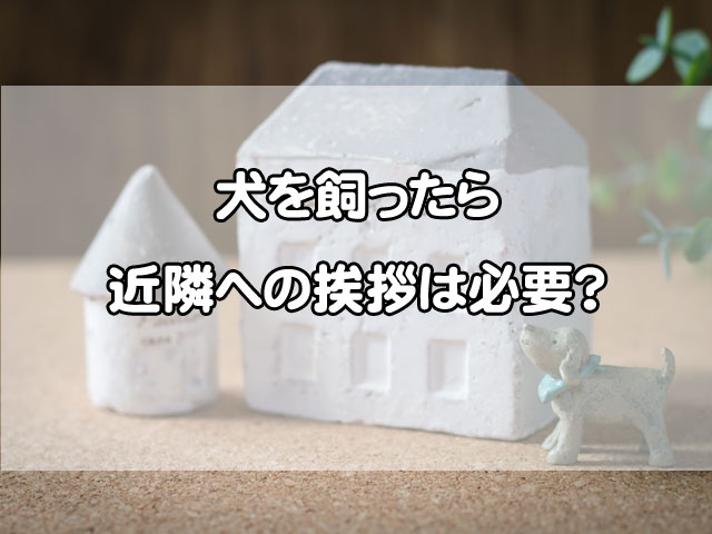 犬を飼ったら近隣への挨拶は必要？引越し時に迷わない考え方
